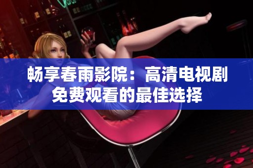 畅享春雨影院：高清电视剧免费观看的最佳选择