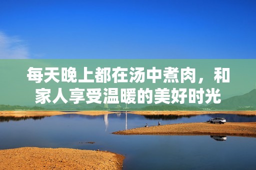 每天晚上都在汤中煮肉，和家人享受温暖的美好时光