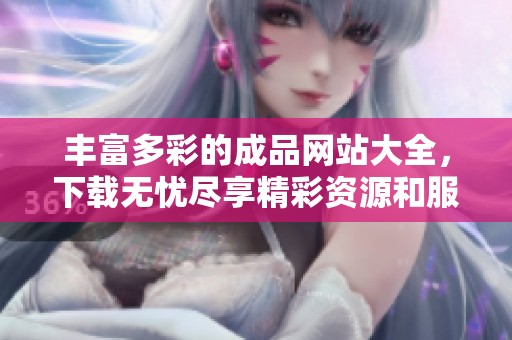 丰富多彩的成品网站大全，下载无忧尽享精彩资源和服务