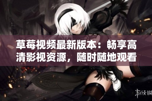草莓视频最新版本：畅享高清影视资源，随时随地观看精彩内容