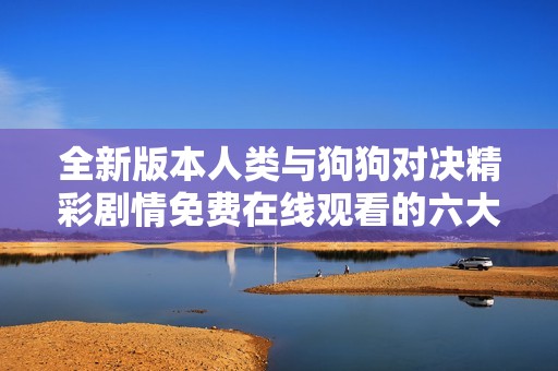 全新版本人类与狗狗对决精彩剧情免费在线观看的六大看点解析