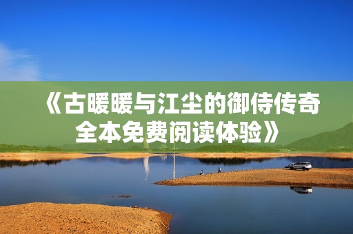 《古暖暖与江尘的御侍传奇全本免费阅读体验》